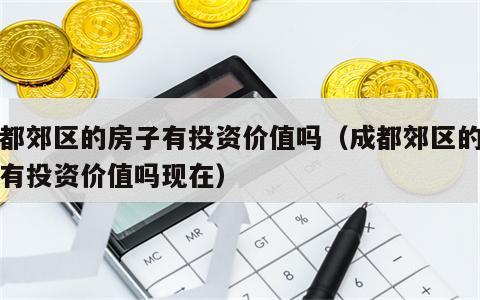 成都郊区的房子有投资价值吗（成都郊区的房子有投资价值吗现在）