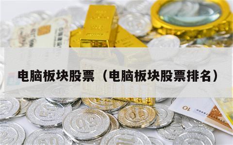 电脑板块股票（电脑板块股票排名）