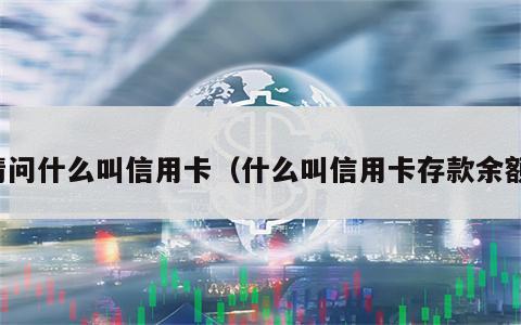 请问什么叫信用卡（什么叫信用卡存款余额）
