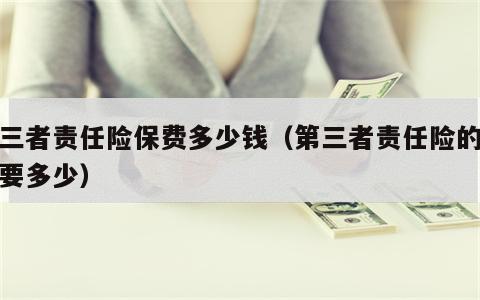 第三者责任险保费多少钱（第三者责任险的保费要多少）