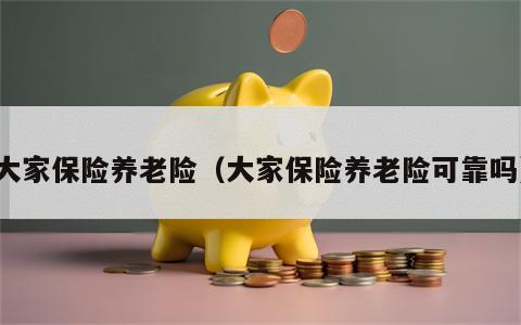 大家保险养老险（大家保险养老险可靠吗）