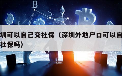 深圳可以自己交社保（深圳外地户口可以自己交社保吗）