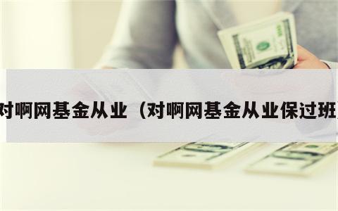 对啊网基金从业（对啊网基金从业保过班）