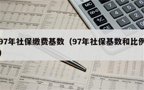 97年社保缴费基数（97年社保基数和比例）