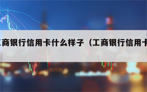工商银行信用卡什么样子（工商银行信用卡?）