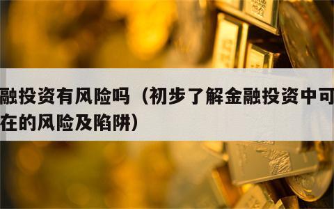 金融投资有风险吗（初步了解金融投资中可能存在的风险及陷阱）
