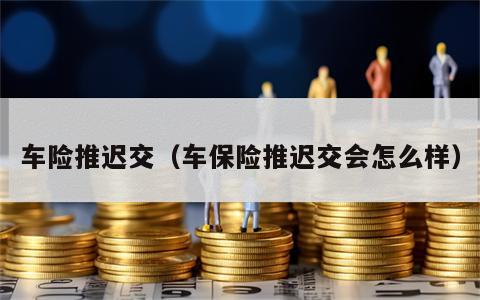 车险推迟交（车保险推迟交会怎么样）