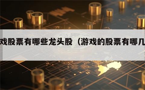 游戏股票有哪些龙头股（游戏的股票有哪几支）
