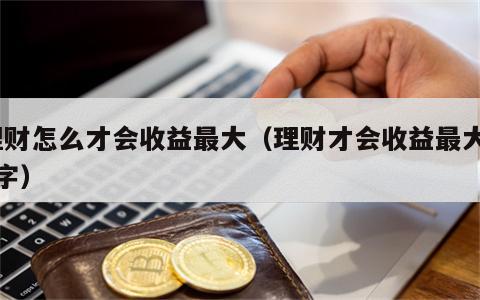 理财怎么才会收益最大（理财才会收益最大30字）