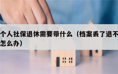 办个人社保退休需要带什么（档案丢了退不了休怎么办）