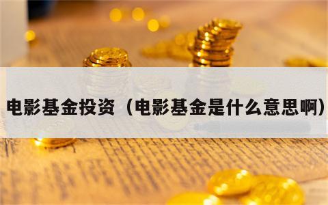 电影基金投资（电影基金是什么意思啊）