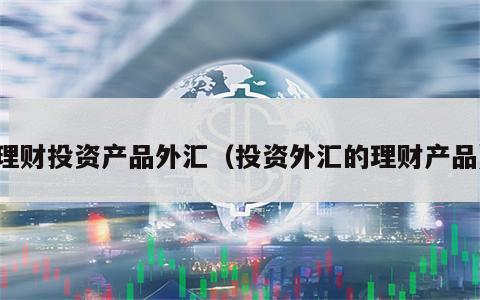 理财投资产品外汇（投资外汇的理财产品）