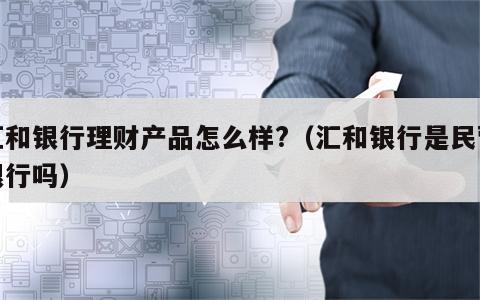 汇和银行理财产品怎么样?（汇和银行是民营银行吗）