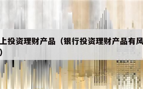 网上投资理财产品（银行投资理财产品有风险吗）