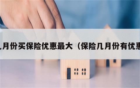 几月份买保险优惠最大（保险几月份有优惠）