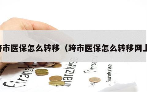 跨市医保怎么转移（跨市医保怎么转移网上）