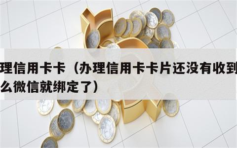 办理信用卡卡（办理信用卡卡片还没有收到为什么微信就绑定了）