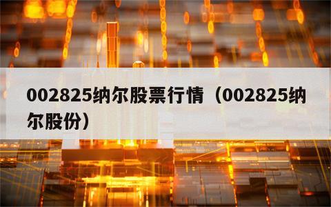 002825纳尔股票行情（002825纳尔股份）