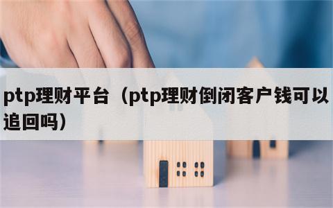 ptp理财平台（ptp理财倒闭客户钱可以追回吗）