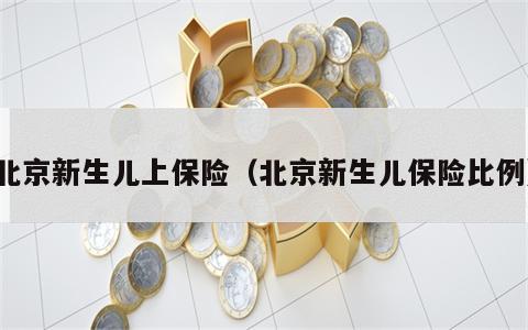 北京新生儿上保险（北京新生儿保险比例）