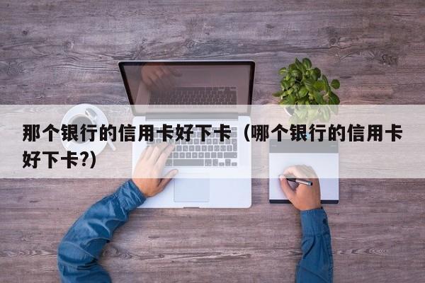 那个银行的信用卡好下卡（哪个银行的信用卡好下卡?）