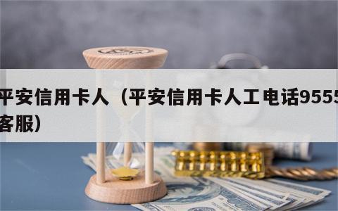 平安信用卡人（平安信用卡人工电话9555客服）