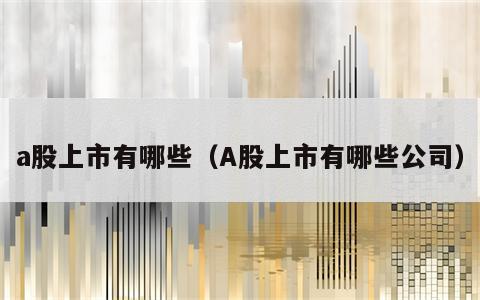 a股上市有哪些（A股上市有哪些公司）
