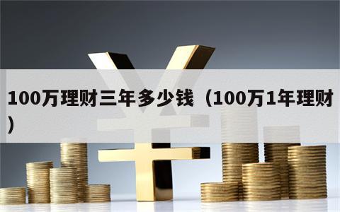 100万理财三年多少钱（100万1年理财）