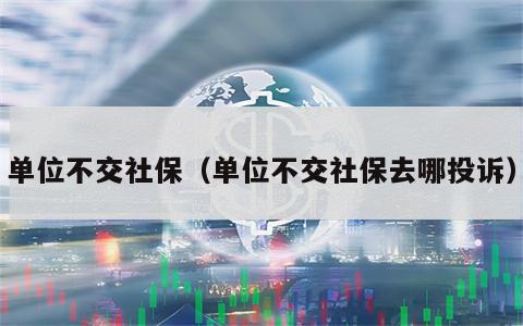 单位不交社保（单位不交社保去哪投诉）