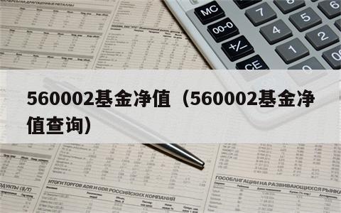 560002基金净值（560002基金净值查询）