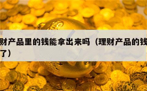 理财产品里的钱能拿出来吗（理财产品的钱去哪了）