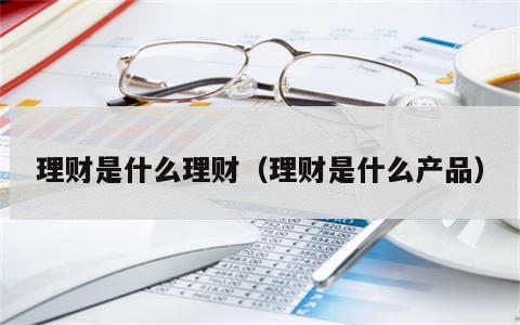 理财是什么理财（理财是什么产品）