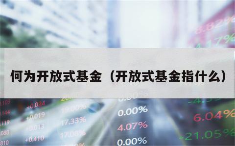 何为开放式基金（开放式基金指什么）