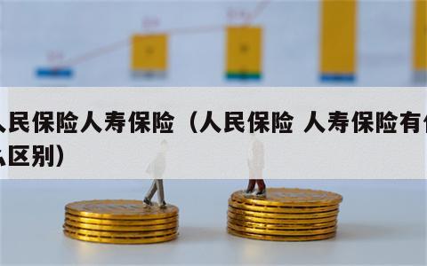 人民保险人寿保险（人民保险 人寿保险有什么区别）