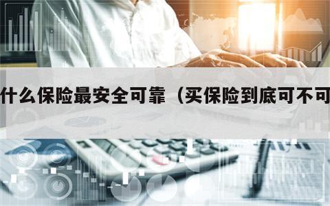 买什么保险最安全可靠（买保险到底可不可靠）