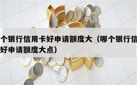 哪个银行信用卡好申请额度大（哪个银行信用卡好申请额度大点）