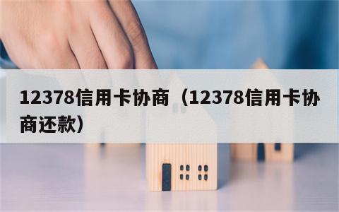 12378信用卡协商（12378信用卡协商还款）