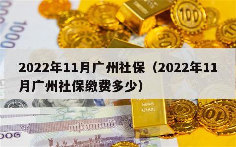 2022年11月广州社保（2022年11月广州社保缴费多少）