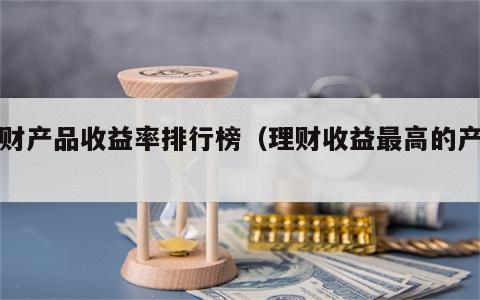 理财产品收益率排行榜（理财收益最高的产品）