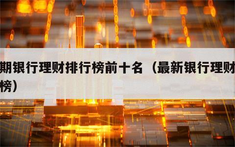 近期银行理财排行榜前十名（最新银行理财排行榜）