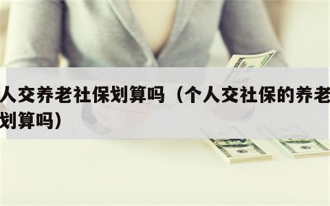 个人交养老社保划算吗（个人交社保的养老保险划算吗）