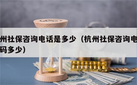杭州社保咨询电话是多少（杭州社保咨询电话号码多少）
