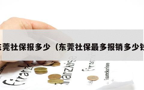 东莞社保报多少（东莞社保最多报销多少钱）