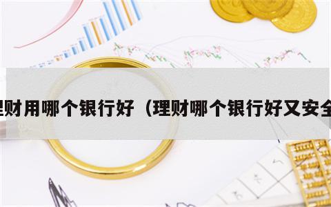 理财用哪个银行好（理财哪个银行好又安全）