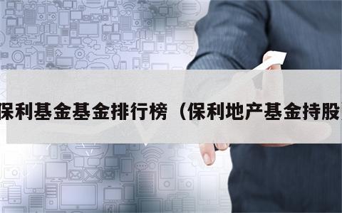保利基金基金排行榜（保利地产基金持股）