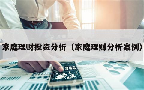 家庭理财投资分析（家庭理财分析案例）