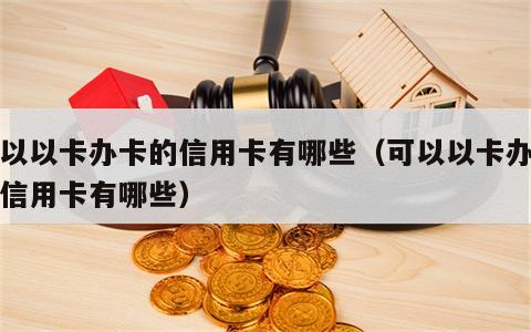 可以以卡办卡的信用卡有哪些（可以以卡办卡的信用卡有哪些）