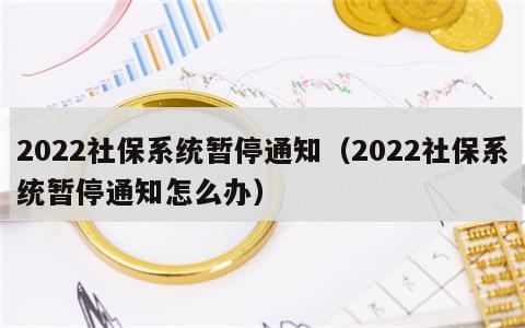 2022社保系统暂停通知（2022社保系统暂停通知怎么办）