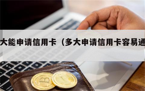 多大能申请信用卡（多大申请信用卡容易通过）