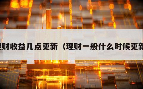 理财收益几点更新（理财一般什么时候更新）